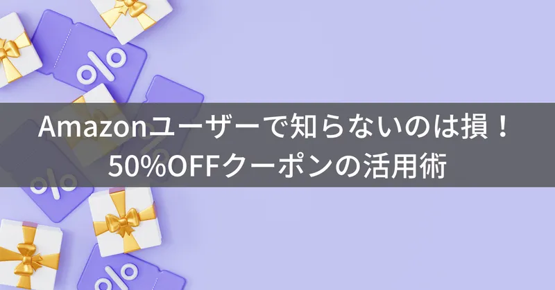 今すぐ使える！Amazon 50%OFFクーポンの賢い見つけ方