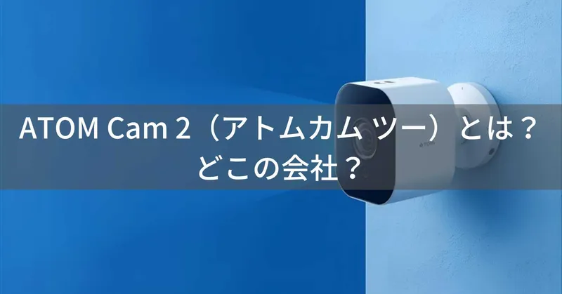 ATOM Cam 2（アトムカム ツー）とは？怪しい？どこの会社？日本・東京の企業がスマート監視カメラを展開