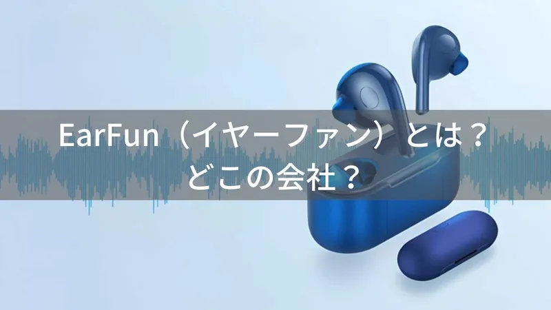 EarFun（イヤーファン）とは？怪しい？どこの会社？中国深圳の企業がコスパ重視オーディオを展開