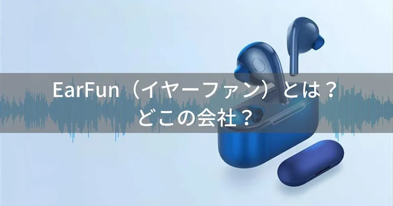 EarFun（イヤーファン）とは？怪しい？どこの会社？中国深圳の企業がコスパ重視オーディオを展開