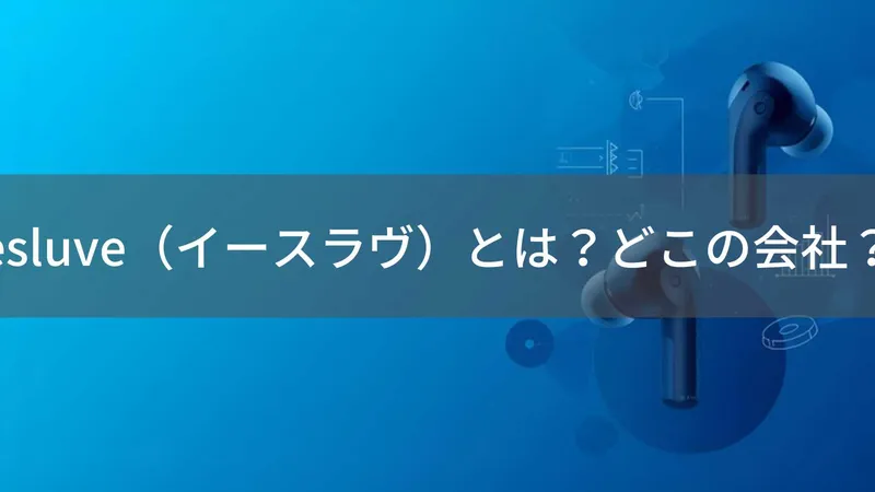 esluve（イースラヴ）とは？怪しい？どこの会社？中国のオーディオブランドがワイヤレスイヤホンを展開
