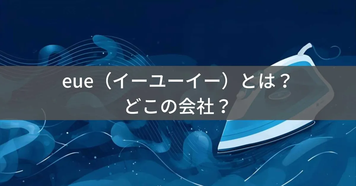 eue(イーユーイー)とは?中国系スチームアイロンブランドの会社情報と購入前の注意点