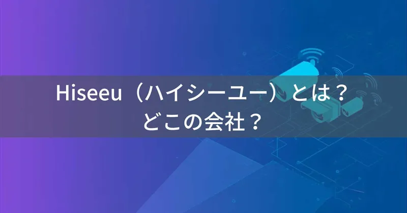 Hiseeu（ハイシーユー）とは？怪しい？どこの会社？中国深圳の企業が防犯カメラを製造