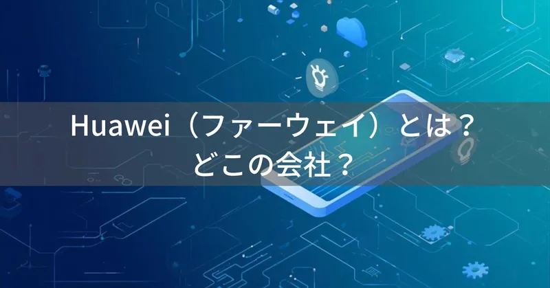 Huawei（ファーウェイ）とは？怪しい？どこの会社？中国深圳の企業が通信機器とスマートフォンを製造