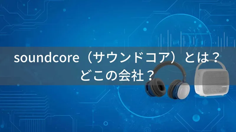 soundcore（サウンドコア）とは？怪しい？どこの会社？中国深圳の企業がコスパ重視のオーディオ製品を展開
