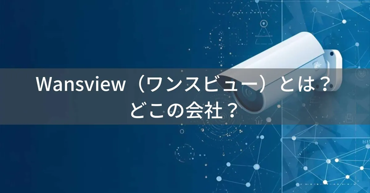 Wansview(ワンスビュー)とは?怪しい?どこの会社?中国・深圳の企業がネットワークカメラを製造