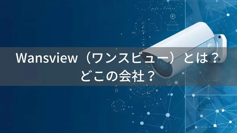 Wansview(ワンスビュー)とは?怪しい?どこの会社?中国・深圳の企業がネットワークカメラを製造