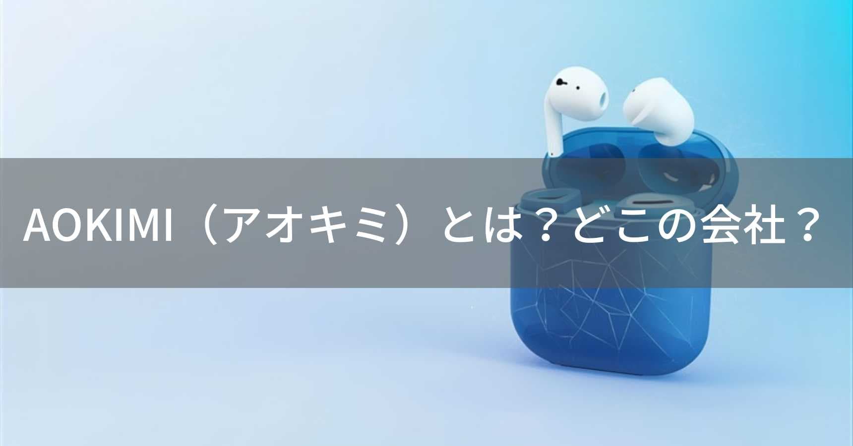 AOKIMI（アオキミ）とは？怪しい？どこの会社？中国広東省のワイヤレスイヤホンブランド