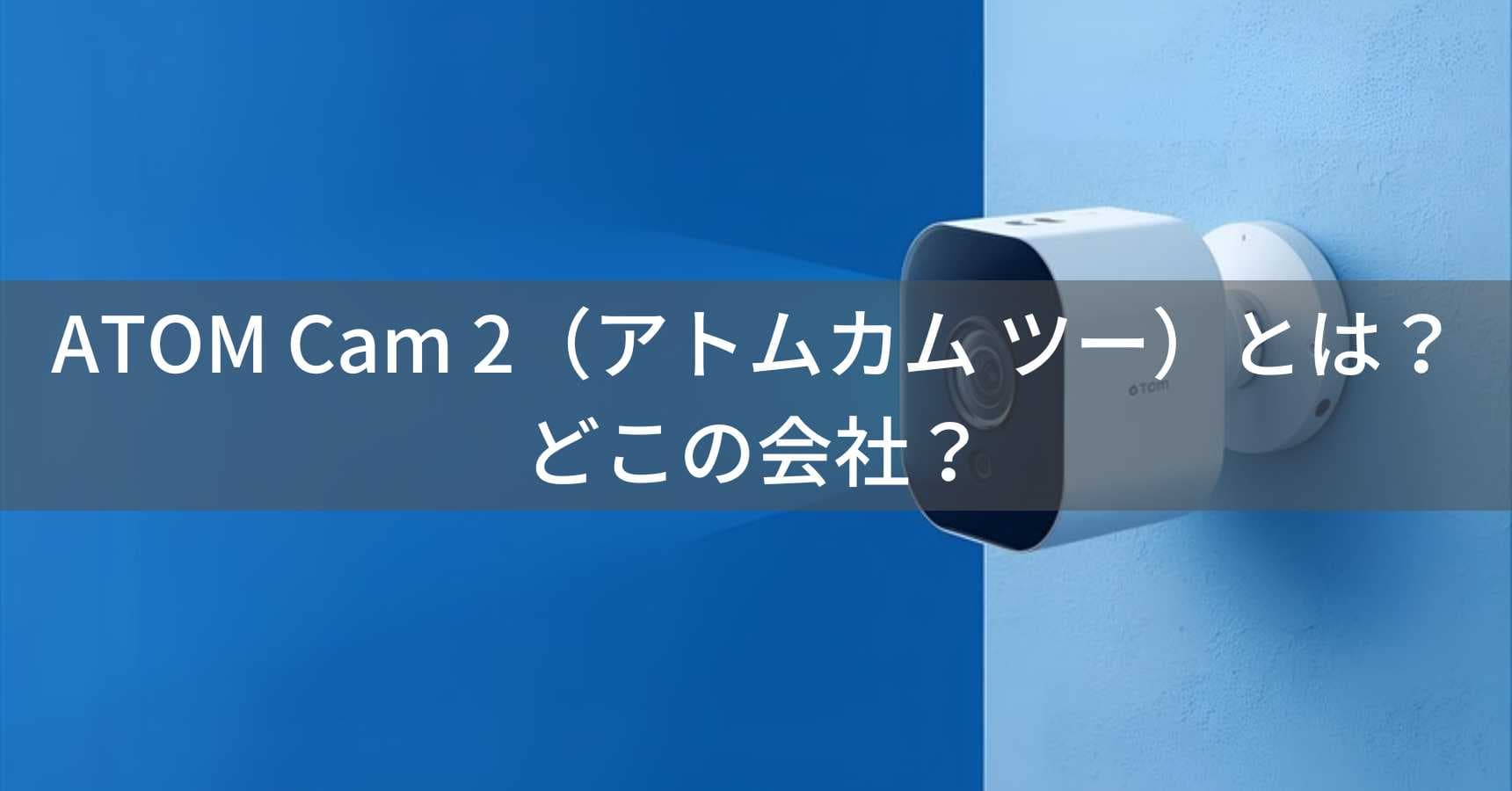 ATOM Cam 2（アトムカム ツー）とは？怪しい？どこの会社？日本・東京の企業がスマート監視カメラを展開