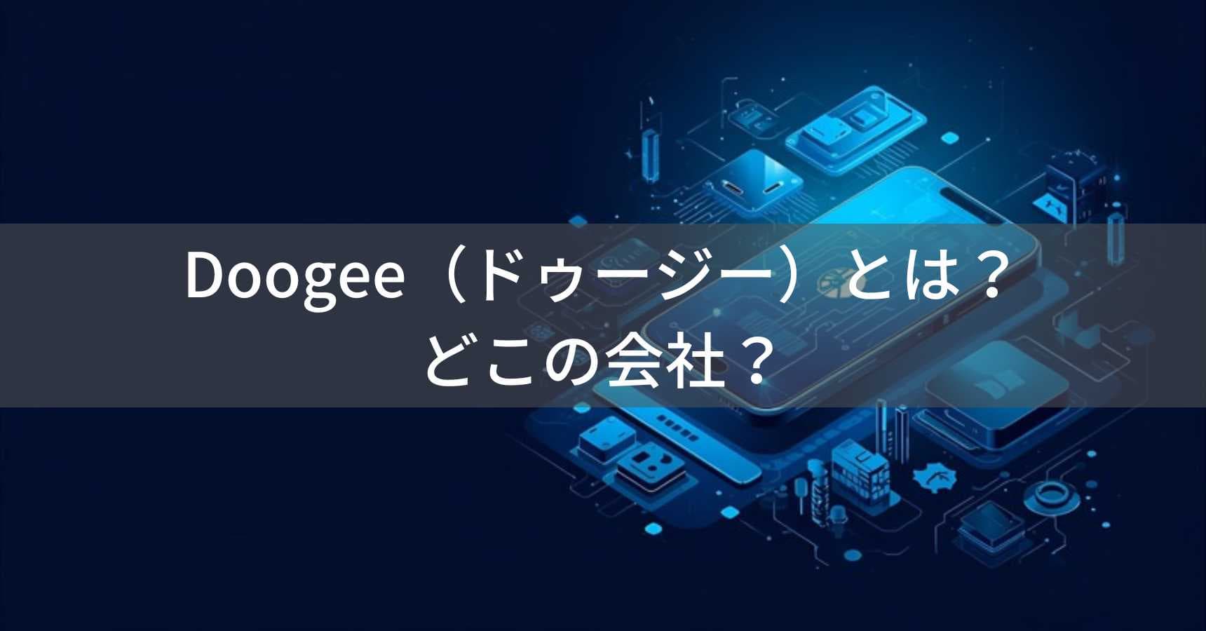 Doogee（ドゥージー）とは？怪しい？どこの会社？中国深圳の企業がタフネススマートフォンを製造