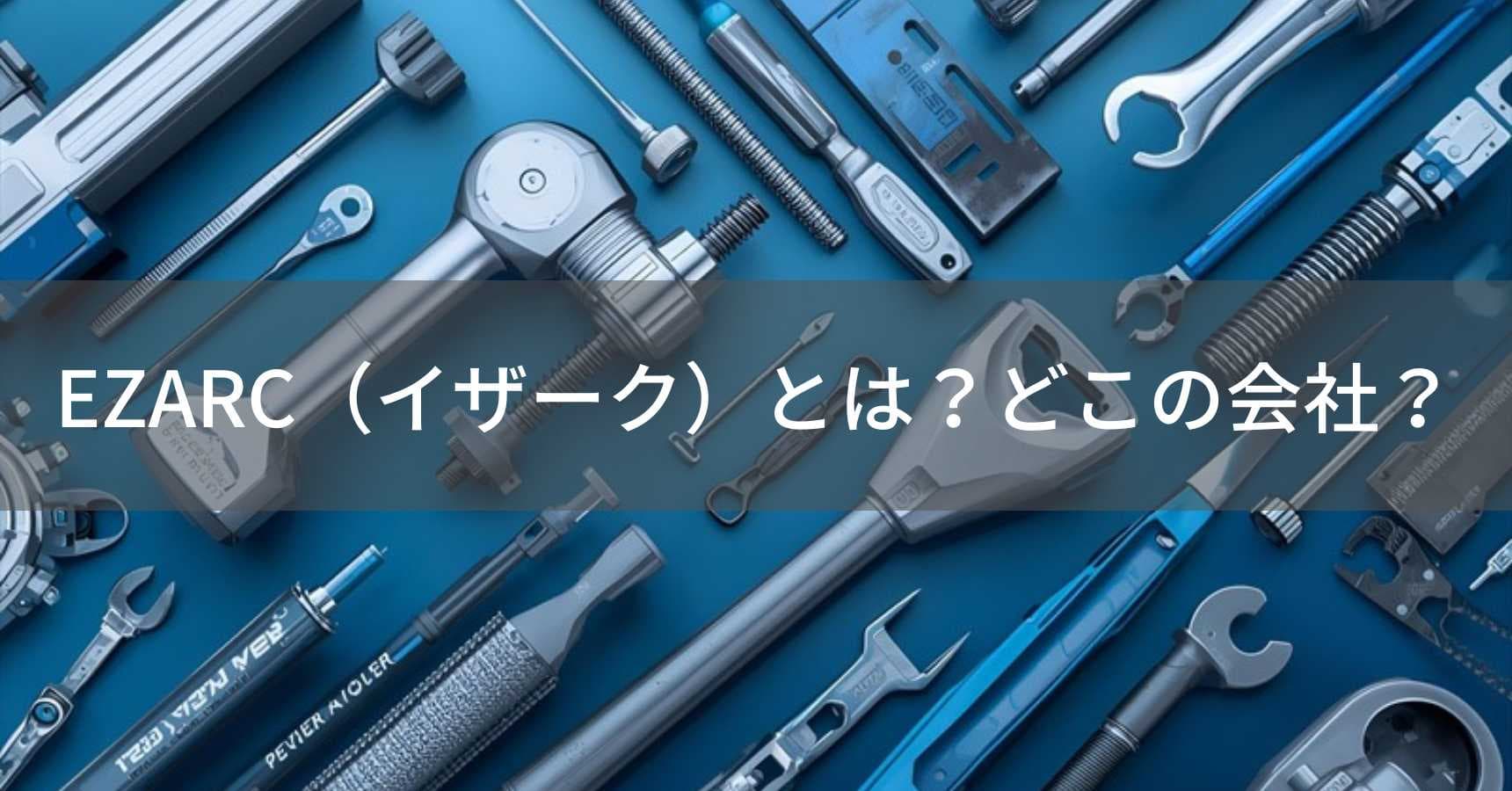 EZARC（イザーク）とは？怪しい？どこの会社？中国・杭州の企業が展開するプロ仕様工具ブランド
