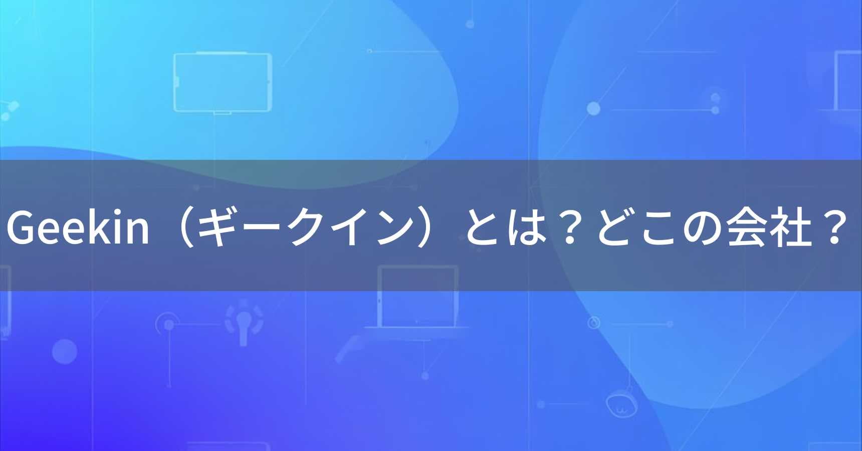 Geekin（ギークイン）とは？怪しい？どこの会社？中国・深圳市の企業が製造するスマートデバイス