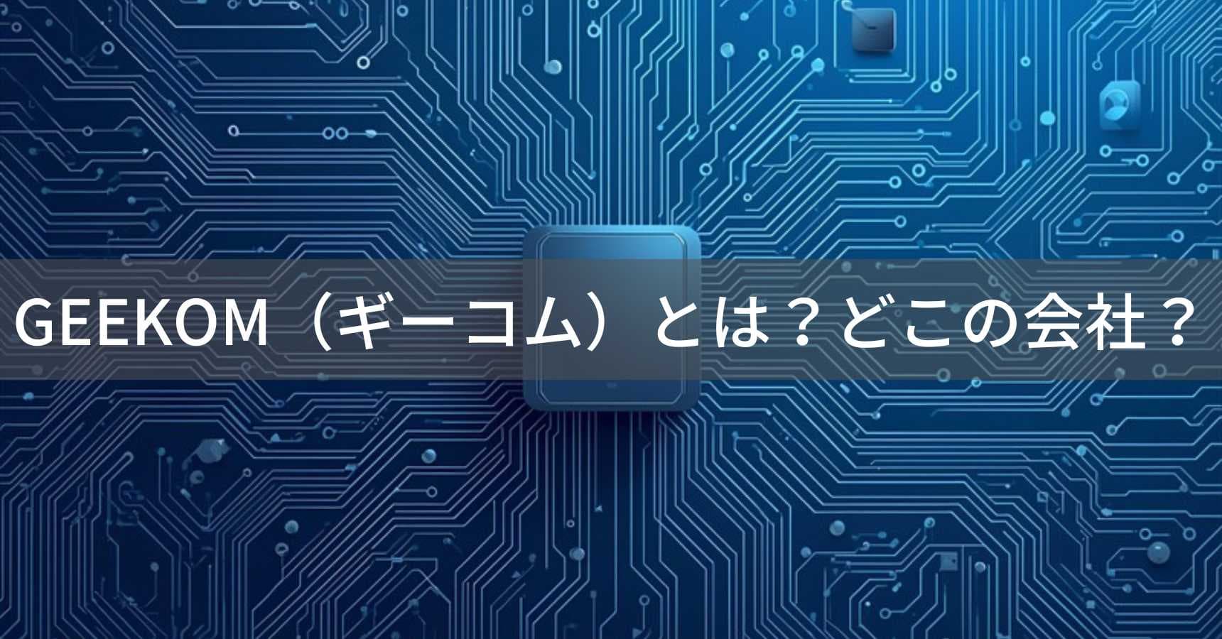 GEEKOM（ギーコム）とは？怪しい？どこの会社？台湾発・中国製造のミニPC専門メーカー