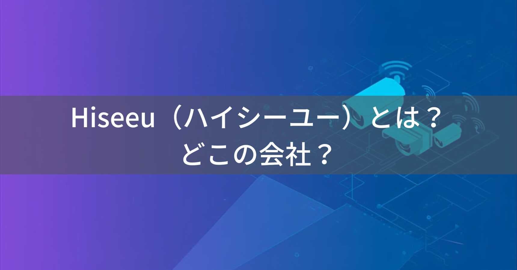 Hiseeu（ハイシーユー）とは？怪しい？どこの会社？中国深圳の企業が防犯カメラを製造
