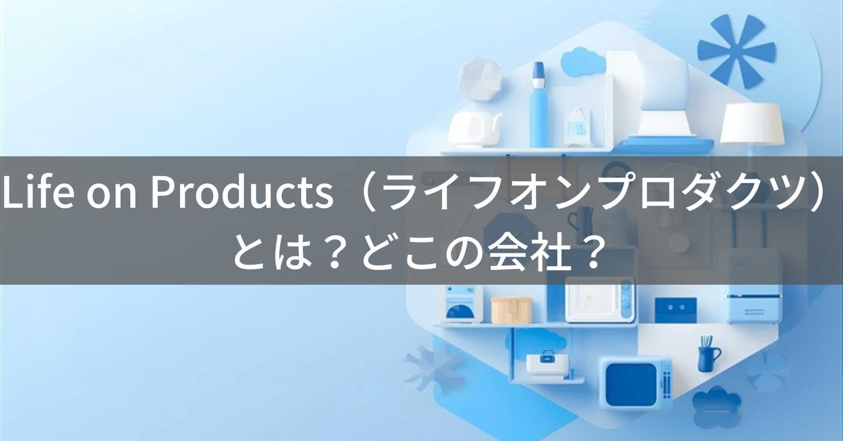 Life on Products（ライフオンプロダクツ）とは？怪しい？どこの会社？日本・大阪の企業がデザイン家電・インテリア雑貨を企画製造