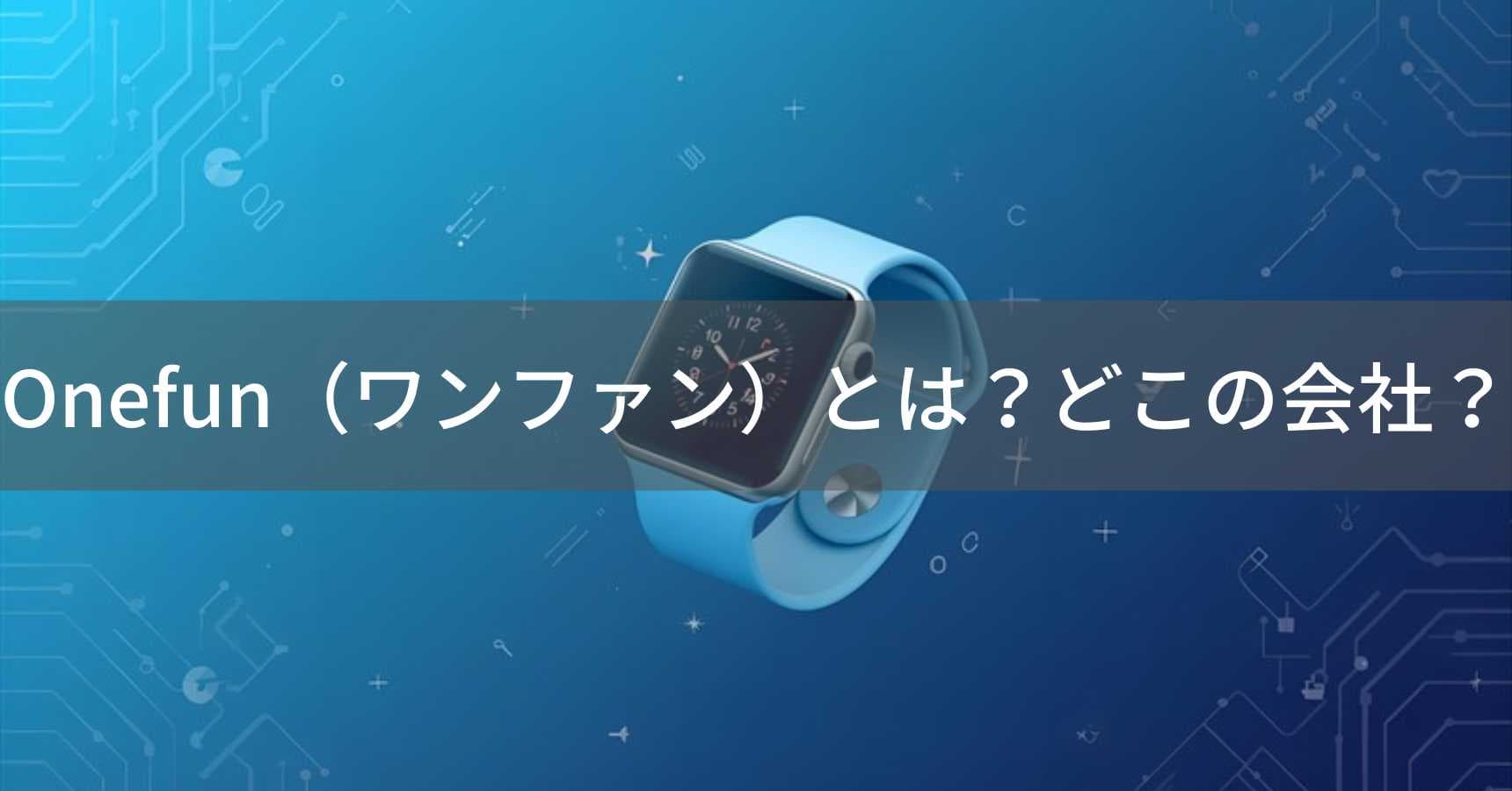 Onefun（ワンファン）とは？怪しい？どこの会社？中国・山西省運城市の商社がスマートウォッチを販売