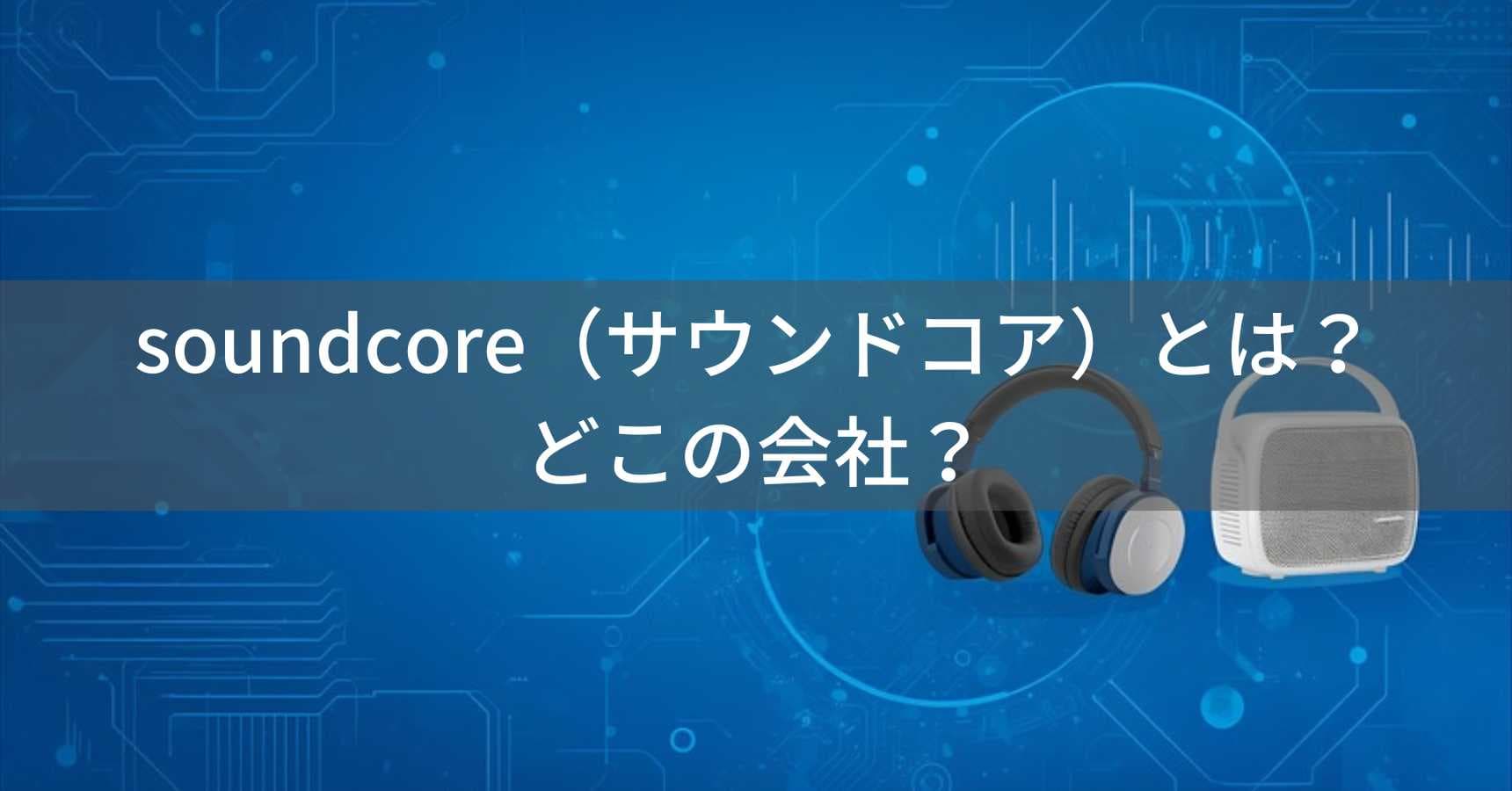 soundcore（サウンドコア）とは？怪しい？どこの会社？中国深圳の企業がコスパ重視のオーディオ製品を展開