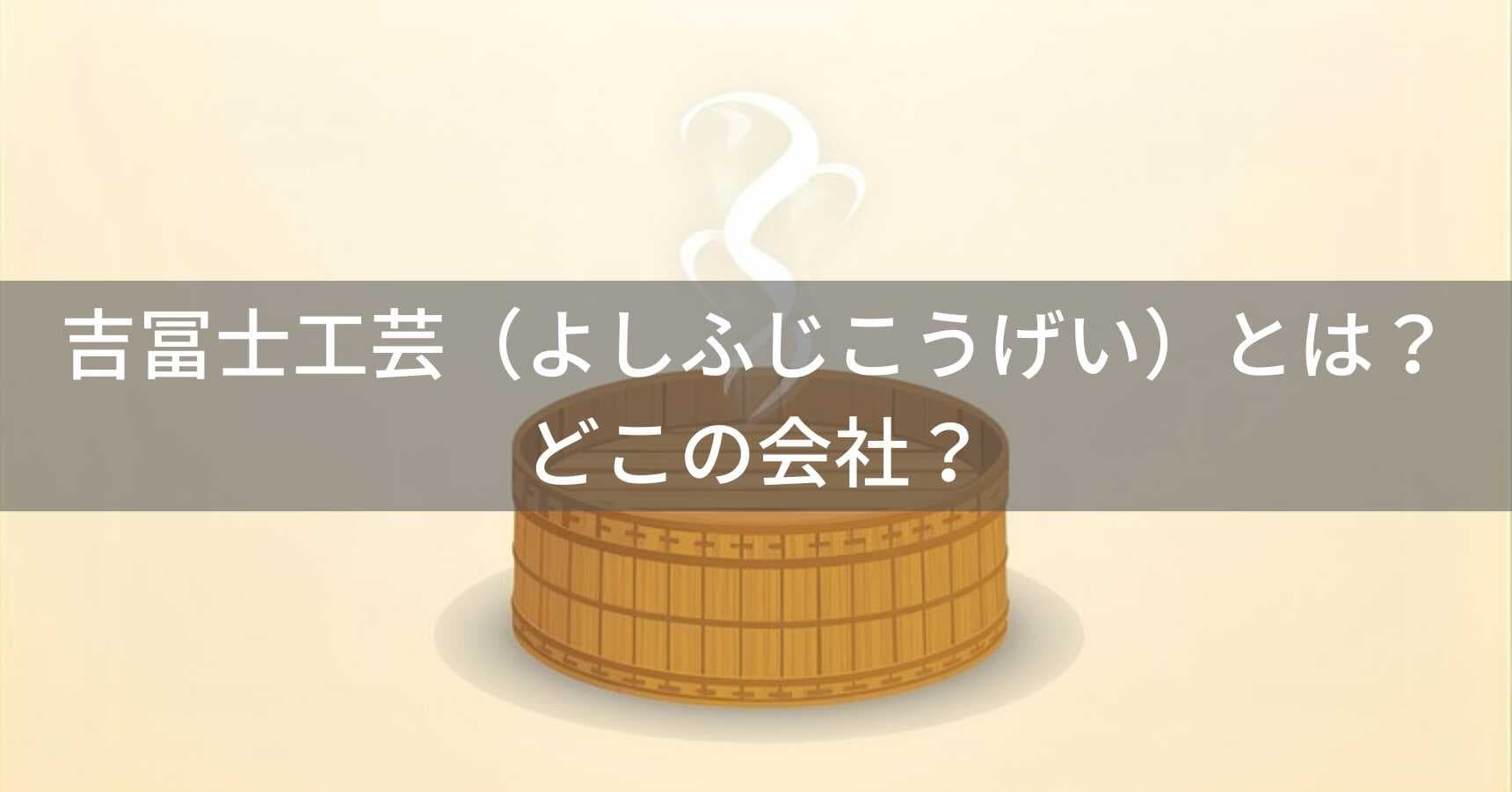 吉冨士工芸（よしふじこうげい）とは？怪しい？どこの会社？日本・熊本の企業が職人による手作りの竹せいろを品質保証付きで展開