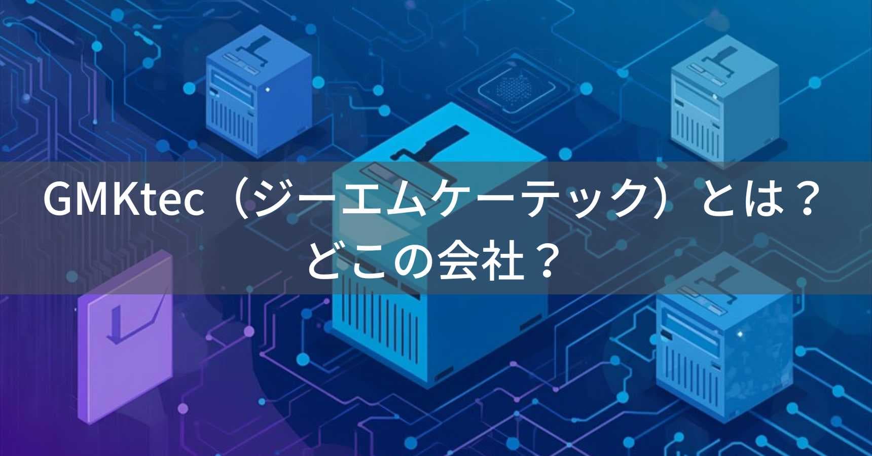 GMKtec（ジーエムケーテック）とは？怪しい？どこの会社？中国・深圳のミニPCメーカー
