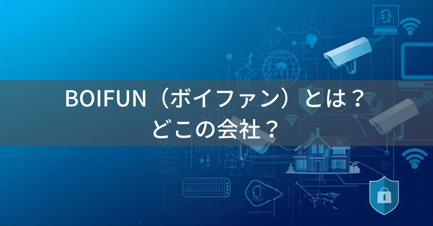 BOIFUN(ボイファン)とは?怪しい?どこの会社?中国深センの企業が防犯カメラ・ベビーモニターを製造