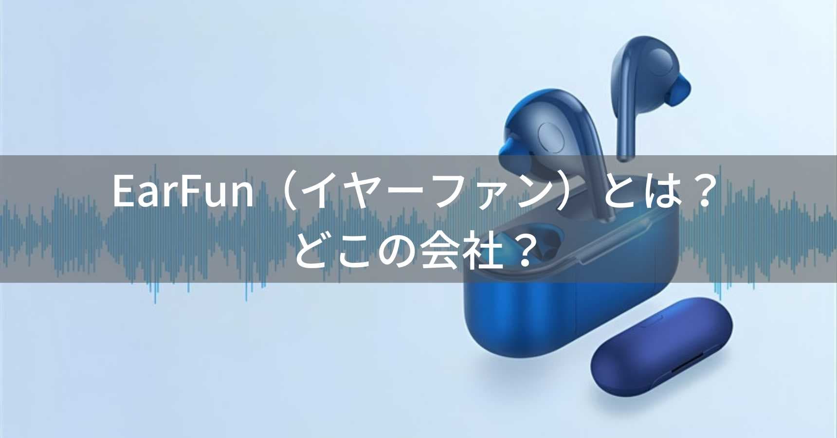 EarFun(イヤーファン)とは?怪しい?どこの会社?中国深圳の企業がコスパ重視オーディオを展開