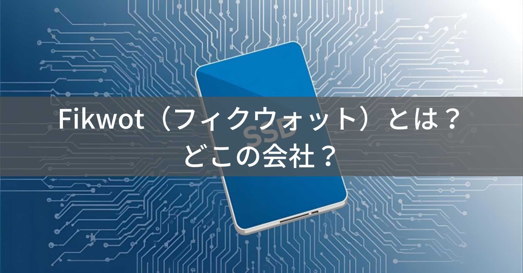 Fikwot(フィクウォット)とは?怪しい?どこの会社?中国・深センの企業が展開する格安SSDブランド