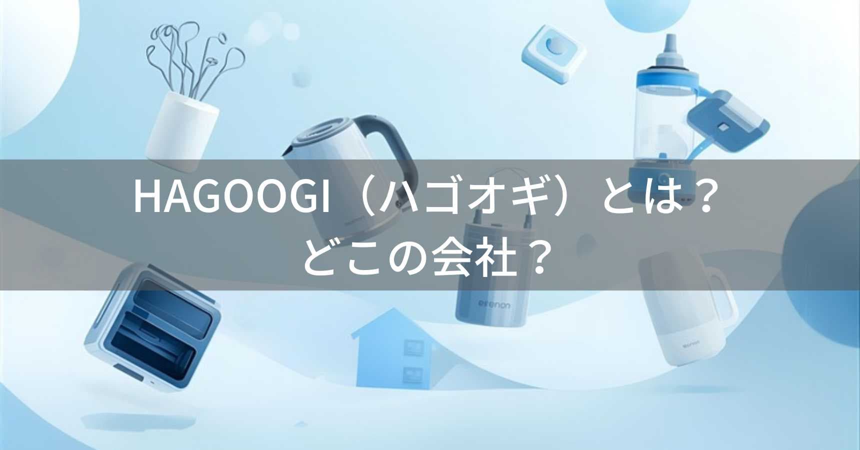 HAGOOGI(ハゴオギ)とは?怪しい?どこの会社?中国深圳の企業が家電製品を展開