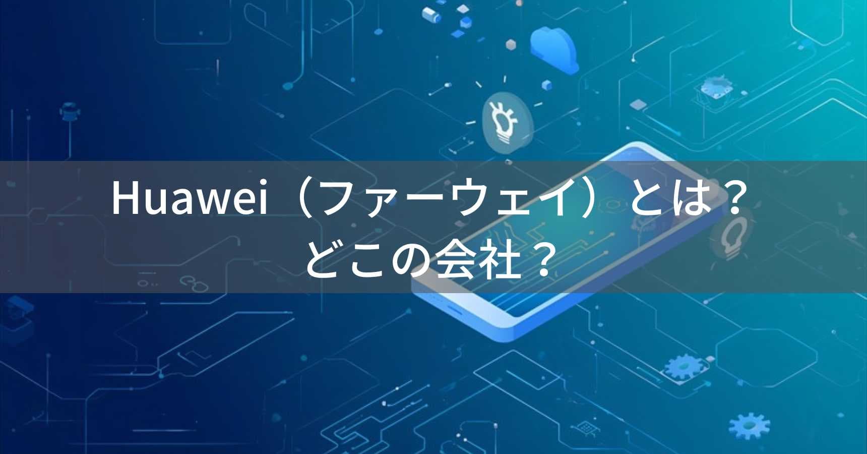 Huawei(ファーウェイ)とは?怪しい?どこの会社?中国深圳の企業が通信機器とスマートフォンを製造