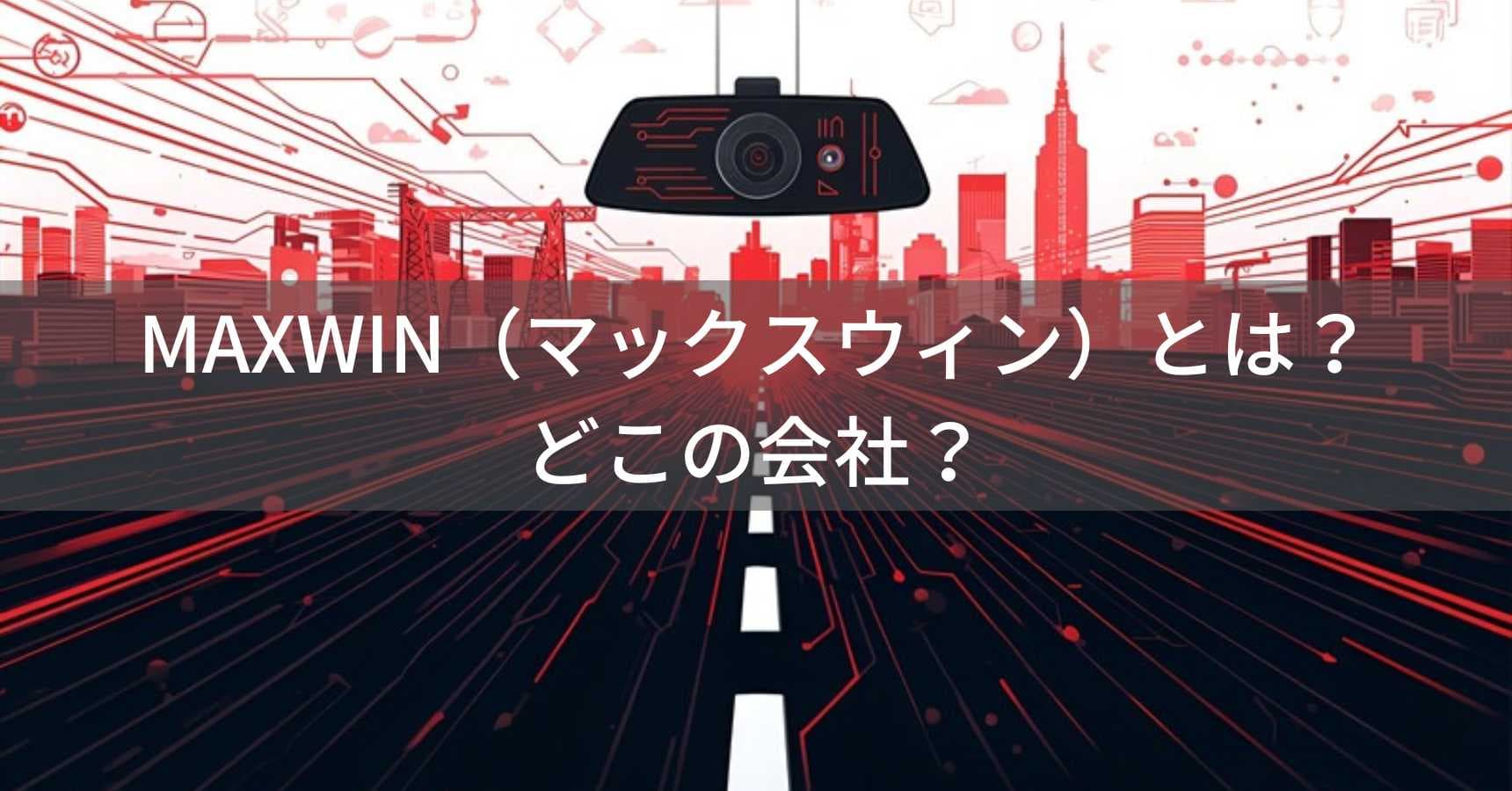 MAXWIN(マックスウィン)とは?怪しい?どこの会社?大阪府の日本企業が展開するドライブレコーダーブランド