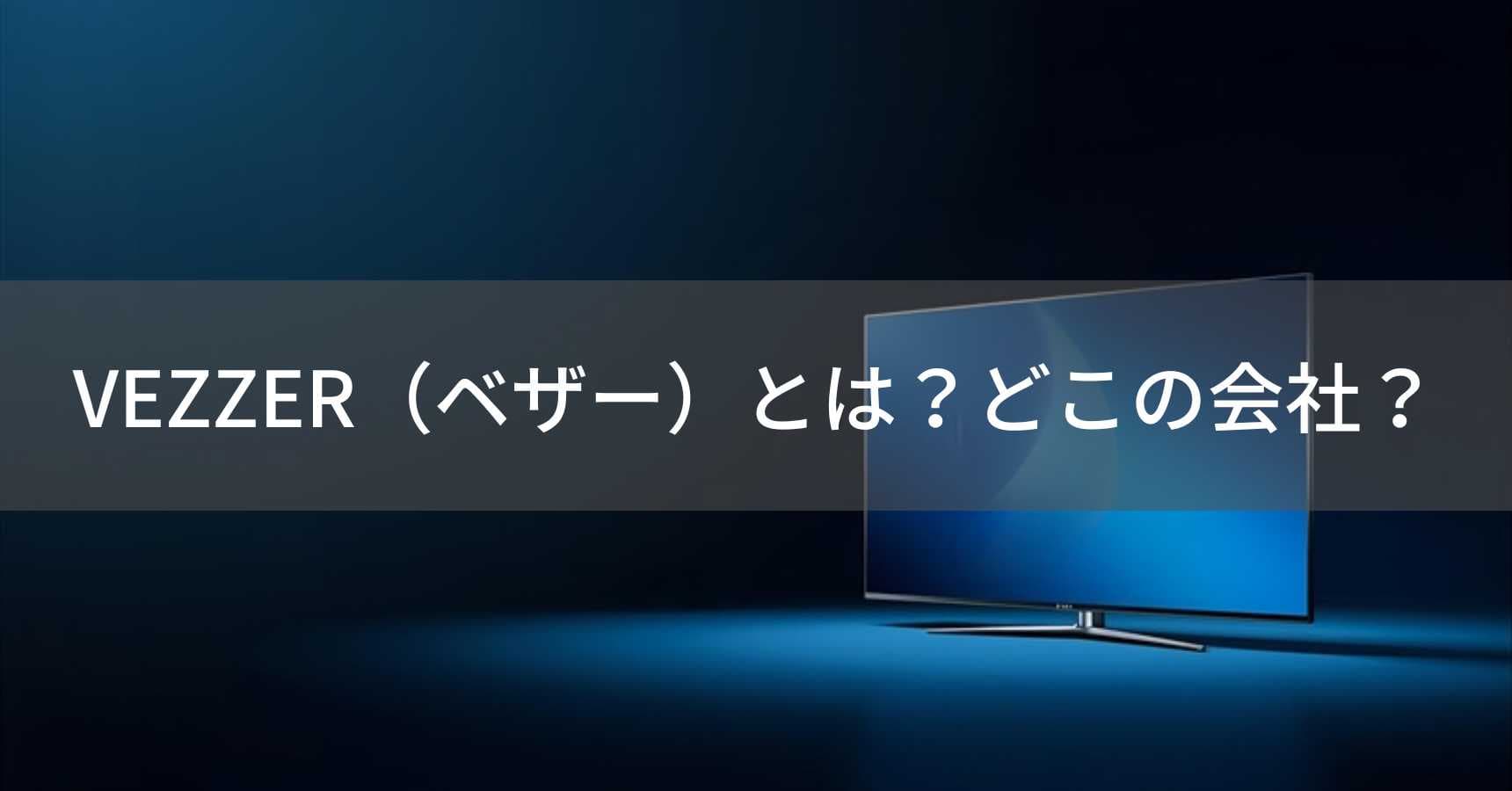 VEZZER(ベザー)とは?怪しい?どこの会社?中国・香港のテレビメーカー