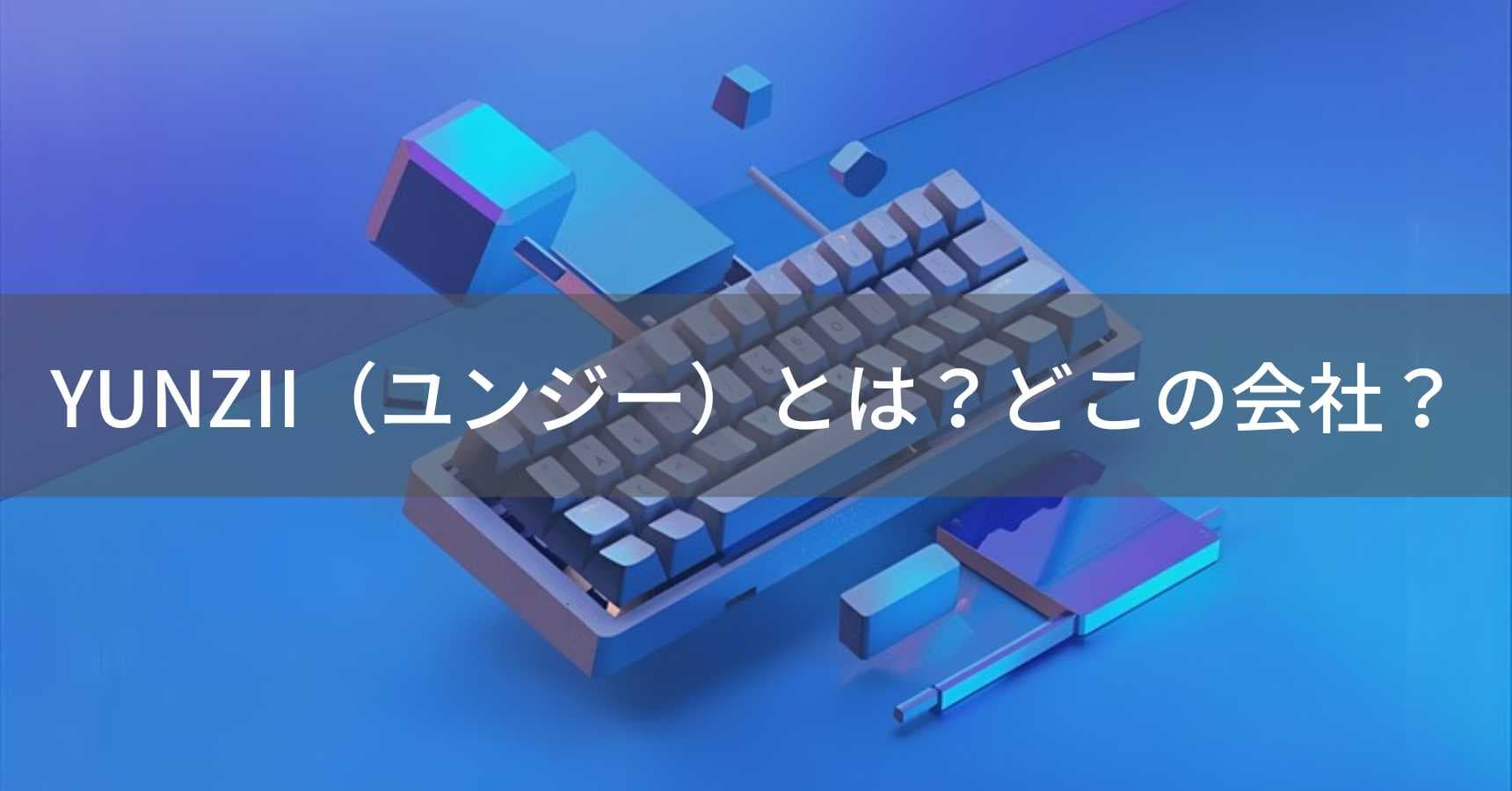 YUNZII(ユンジー)とは?怪しい?どこの会社?中国・湖南省の企業がメカニカルキーボードを製造