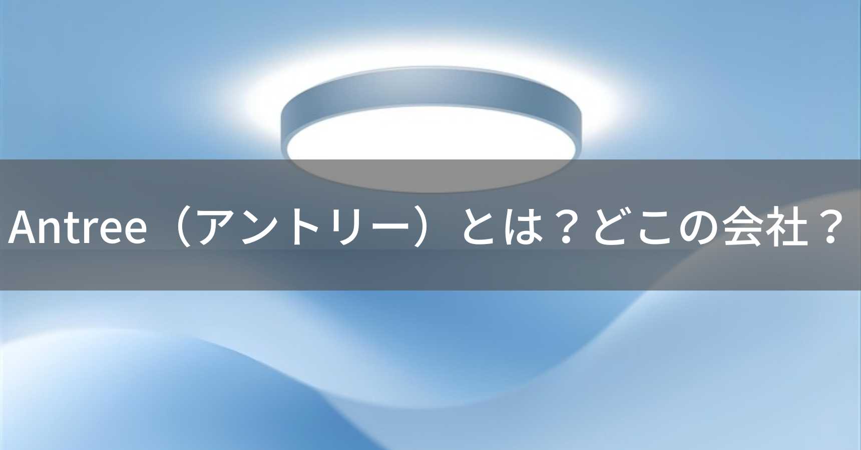 Antree（アントリー）とは？怪しい？どこの会社？中国の企業が製造するLEDシーリングライト