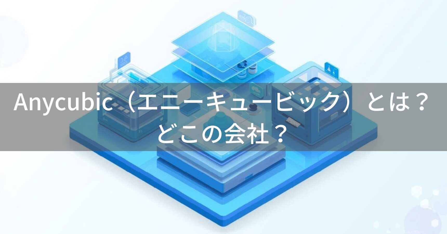 Anycubic（エニーキュービック）とは？怪しい？どこの会社？中国の3Dプリンターメーカー