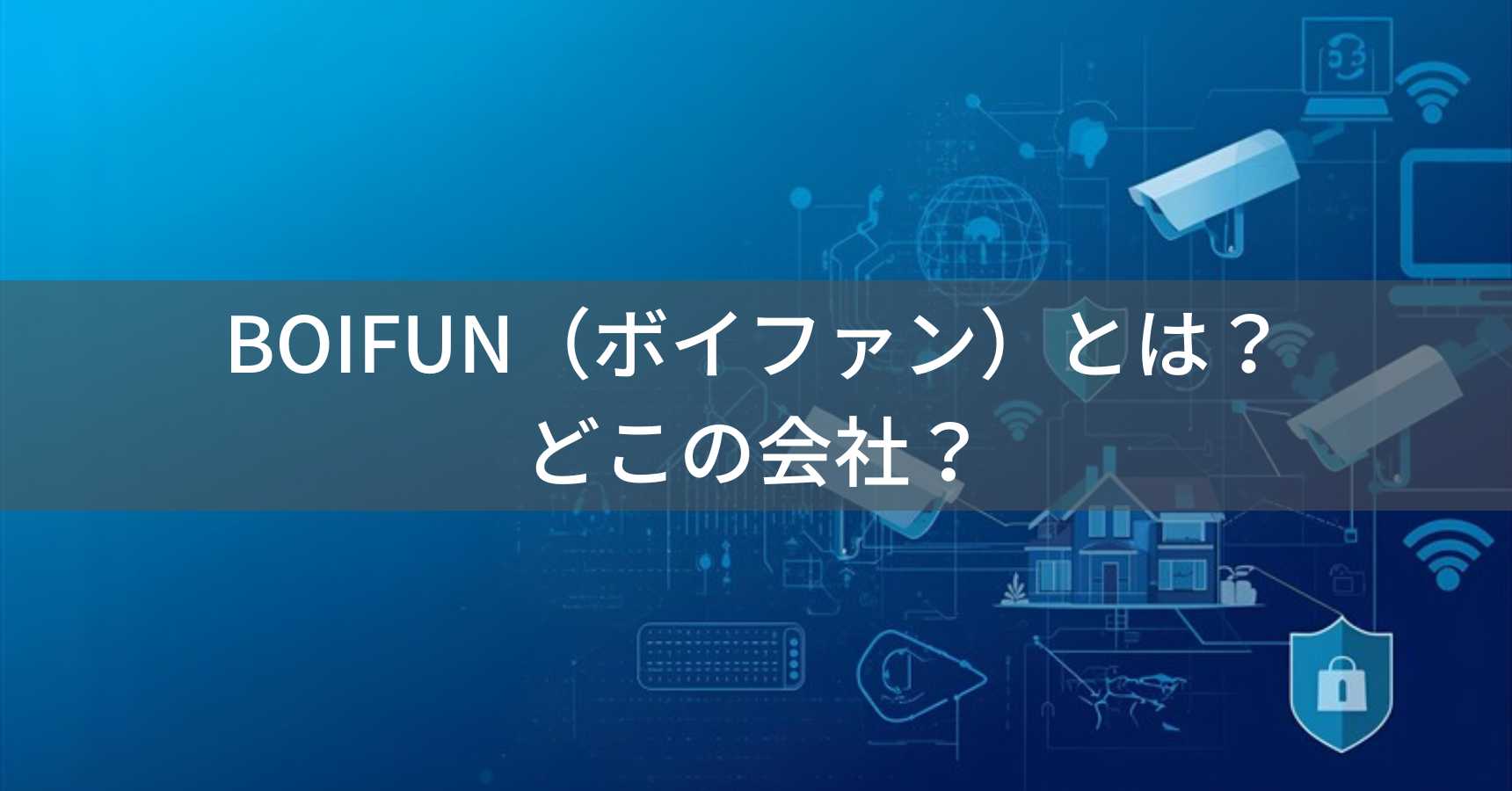 BOIFUN（ボイファン）とは？怪しい？どこの会社？中国深センの企業が防犯カメラ・ベビーモニターを製造