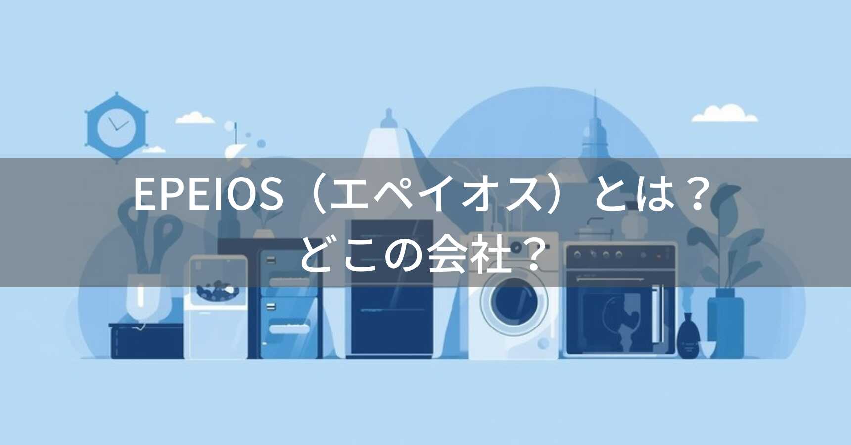 EPEIOS（エペイオス）とは？怪しい？どこの会社？日本・東京の企業が家電製品を展開