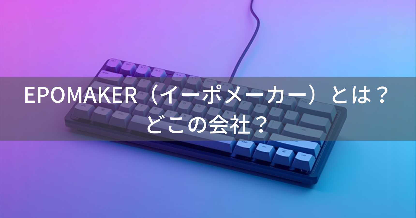 EPOMAKER（イーポメーカー）とは？怪しい？どこの会社？中国・深圳市の企業が製造するメカニカルキーボード