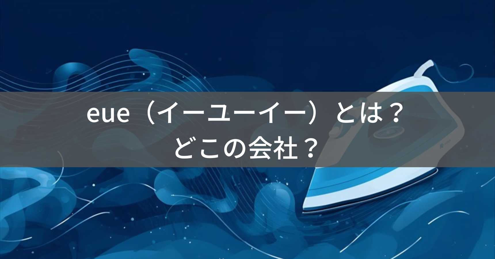 eue（イーユーイー）とは？怪しい？どこの会社？中国のOEM製品でスチームアイロンを製造