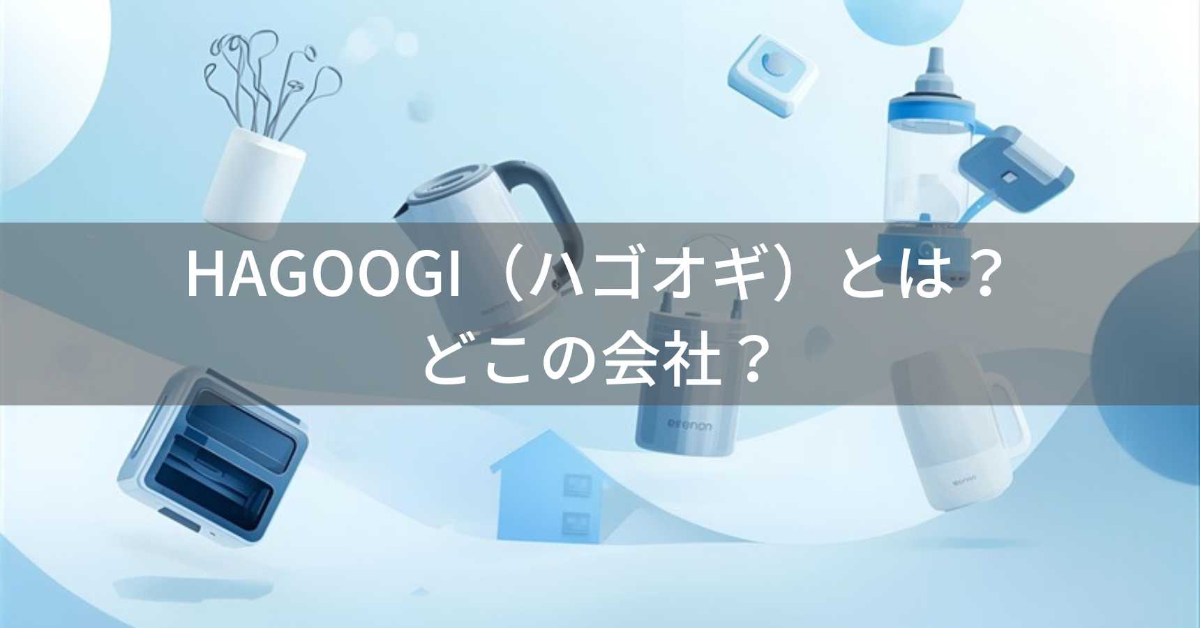HAGOOGI（ハゴオギ）とは？怪しい？どこの会社？中国深圳の企業が家電製品を展開