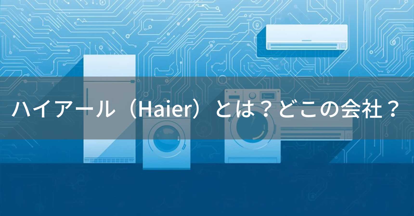 ハイアール（Haier）とは？怪しい？どこの会社？中国青島の企業が製造する世界最大級の家電メーカー