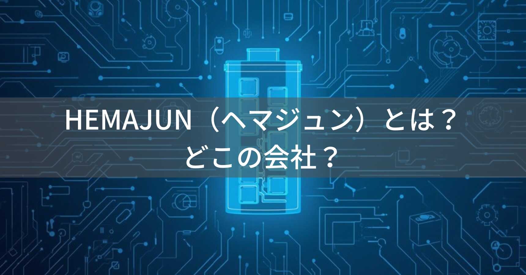 HEMAJUN（ヘマジュン）とは？怪しい？どこの会社？中国のバッテリーメーカー