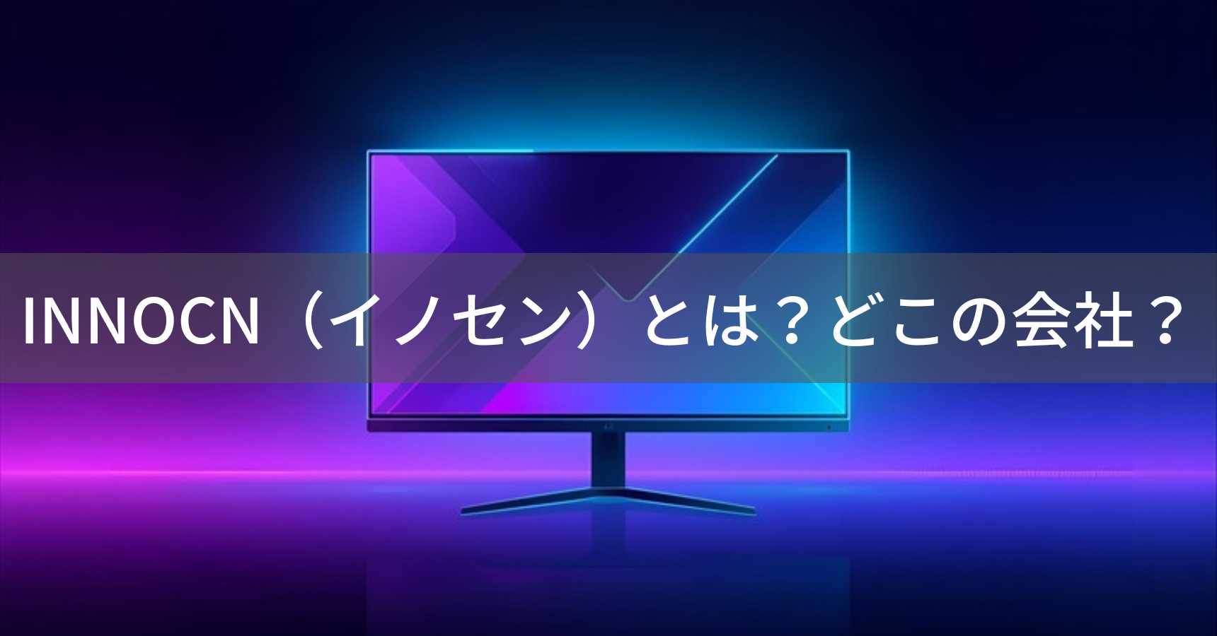 INNOCN（イノセン）とは？怪しい？どこの会社？中国・深圳市の企業が製造するゲーミングモニター