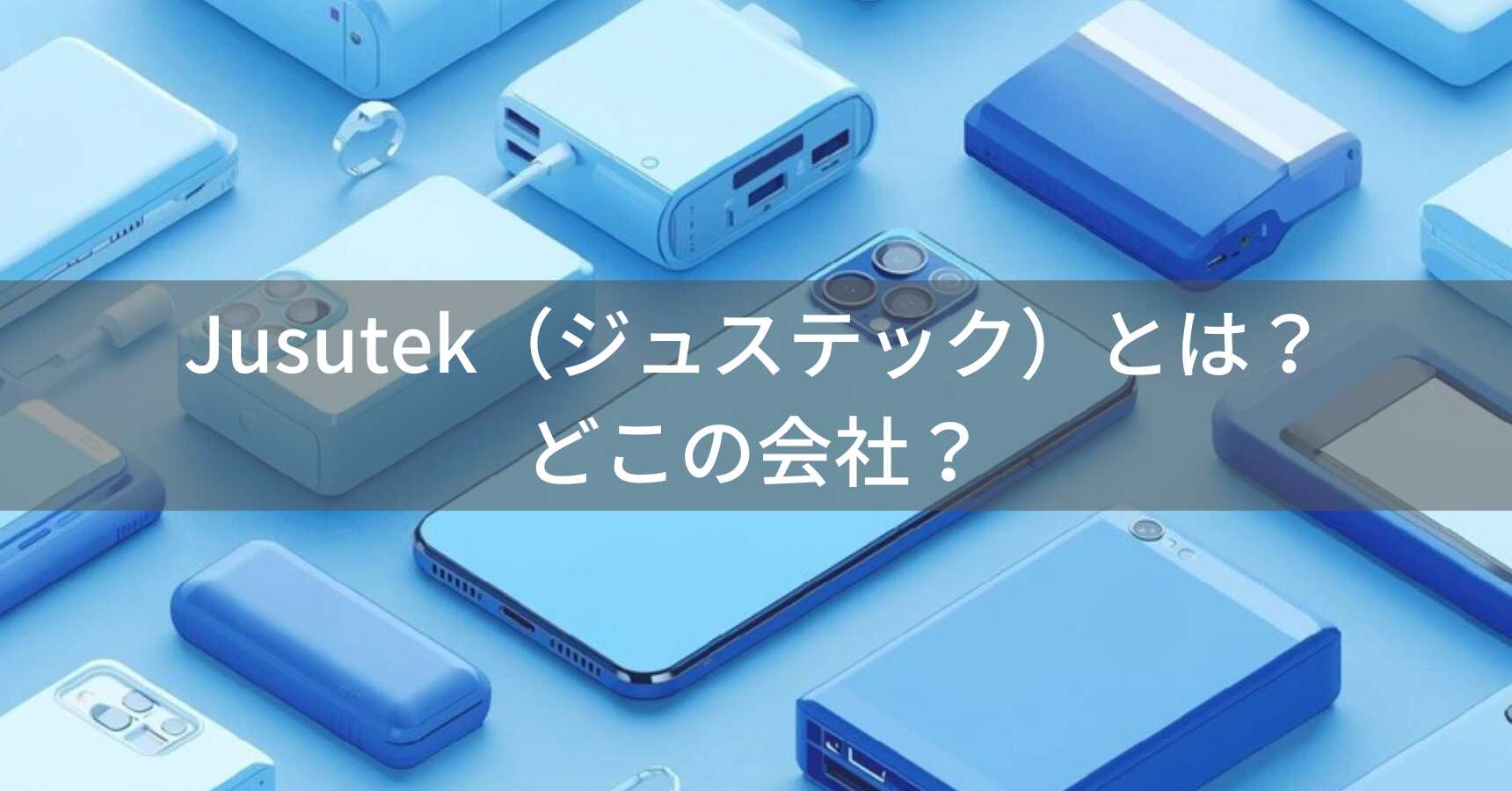 Jusutek（ジュステック）とは？怪しい？どこの会社？中国深圳の企業がコスパ重視のスマホアクセサリーを提供