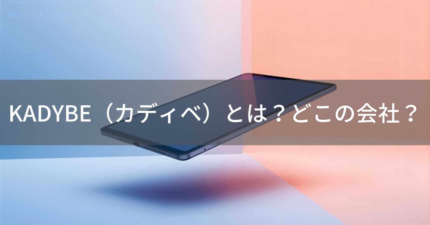 KADYBE（カディベ）とは？怪しい？どこの会社？中国広州の企業が製造するタブレット