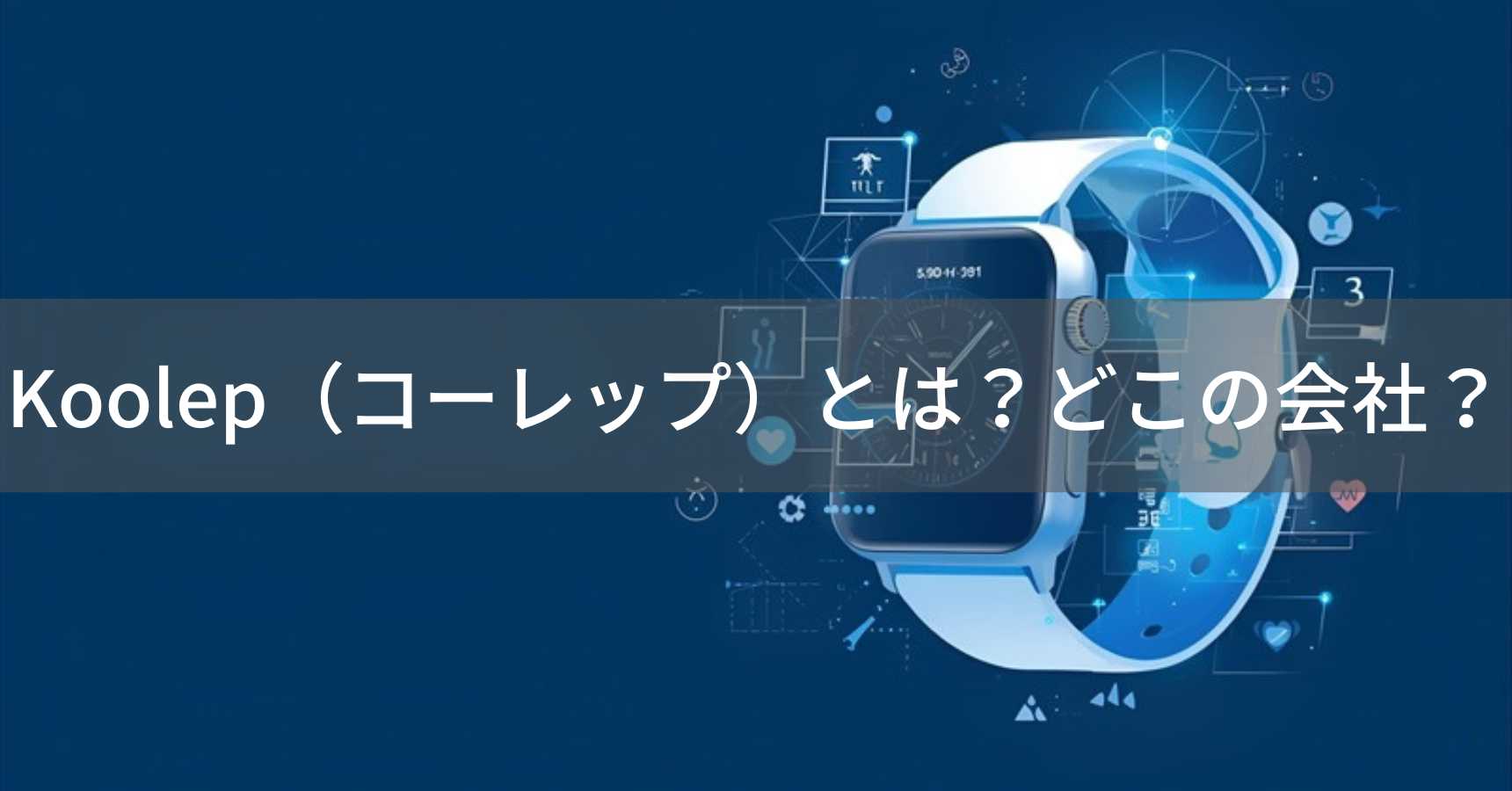 Koolep（コーレップ）とは？怪しい？どこの会社？中国広東省の企業がスマートウォッチを製造