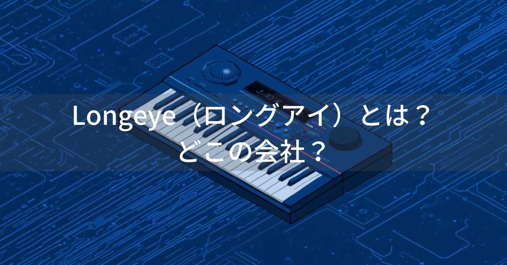 Longeye（ロングアイ）とは？怪しい？どこの会社？中国の電子ピアノメーカーがコスパ重視モデルを展開
