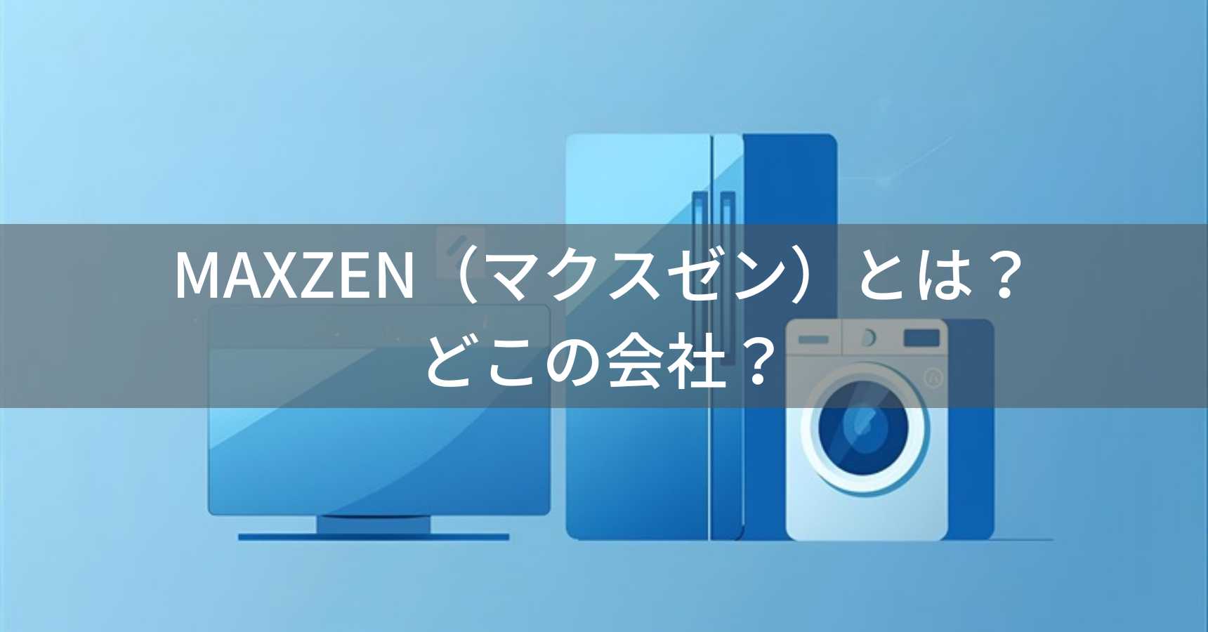 MAXZEN（マクスゼン）とは？怪しい？どこの会社？日本・東京の企業がジェネリック家電を展開