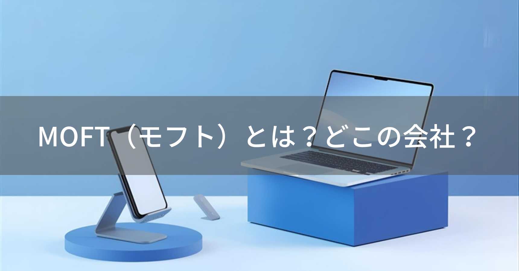 MOFT（モフト）とは？怪しい？どこの会社？アメリカ・シリコンバレーの企業が展開するスマホ・PCアクセサリーブランド