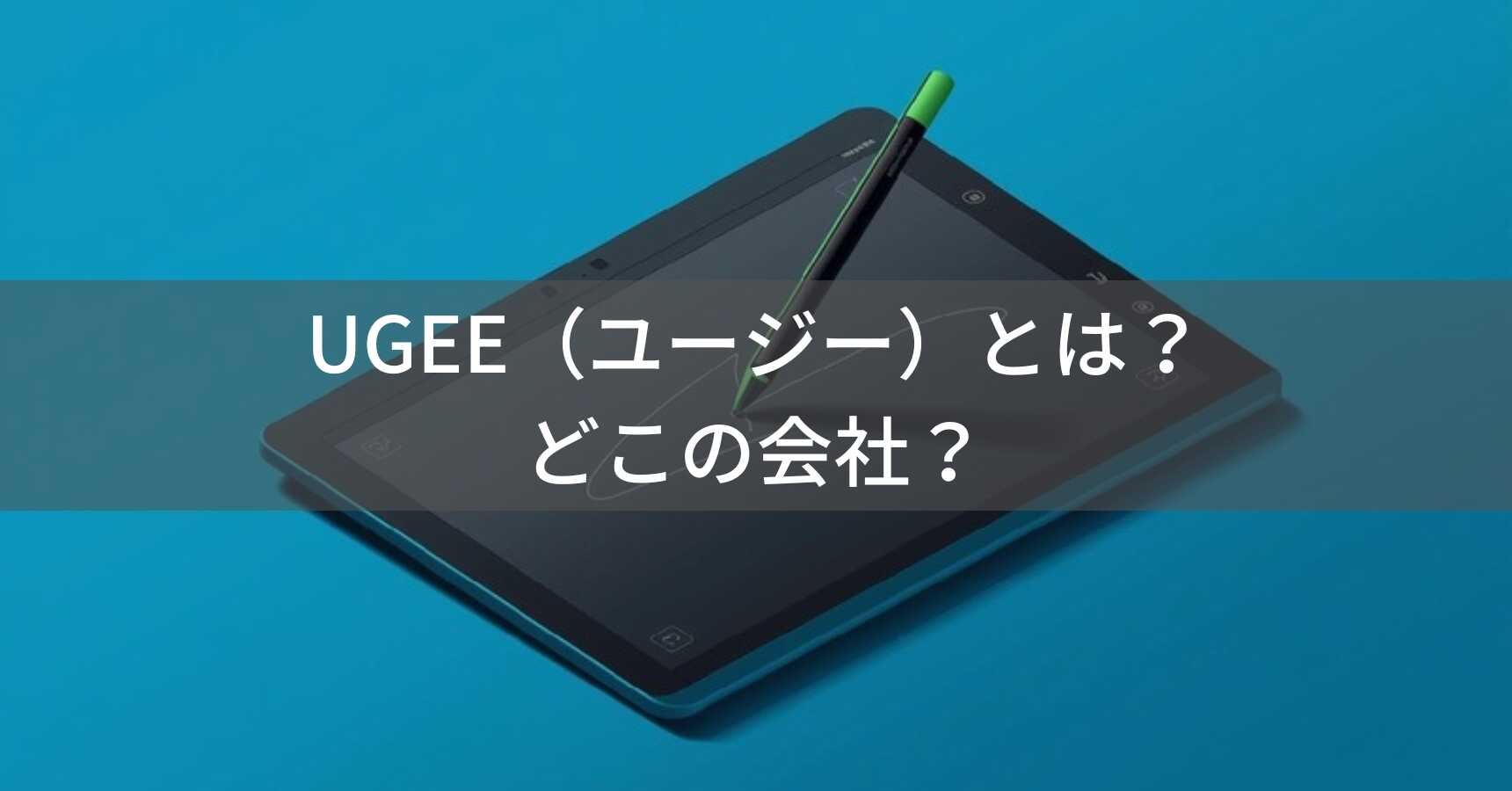 UGEE（ユージー）とは？怪しい？どこの会社？中国深圳のペンタブレットメーカーを徹底解説