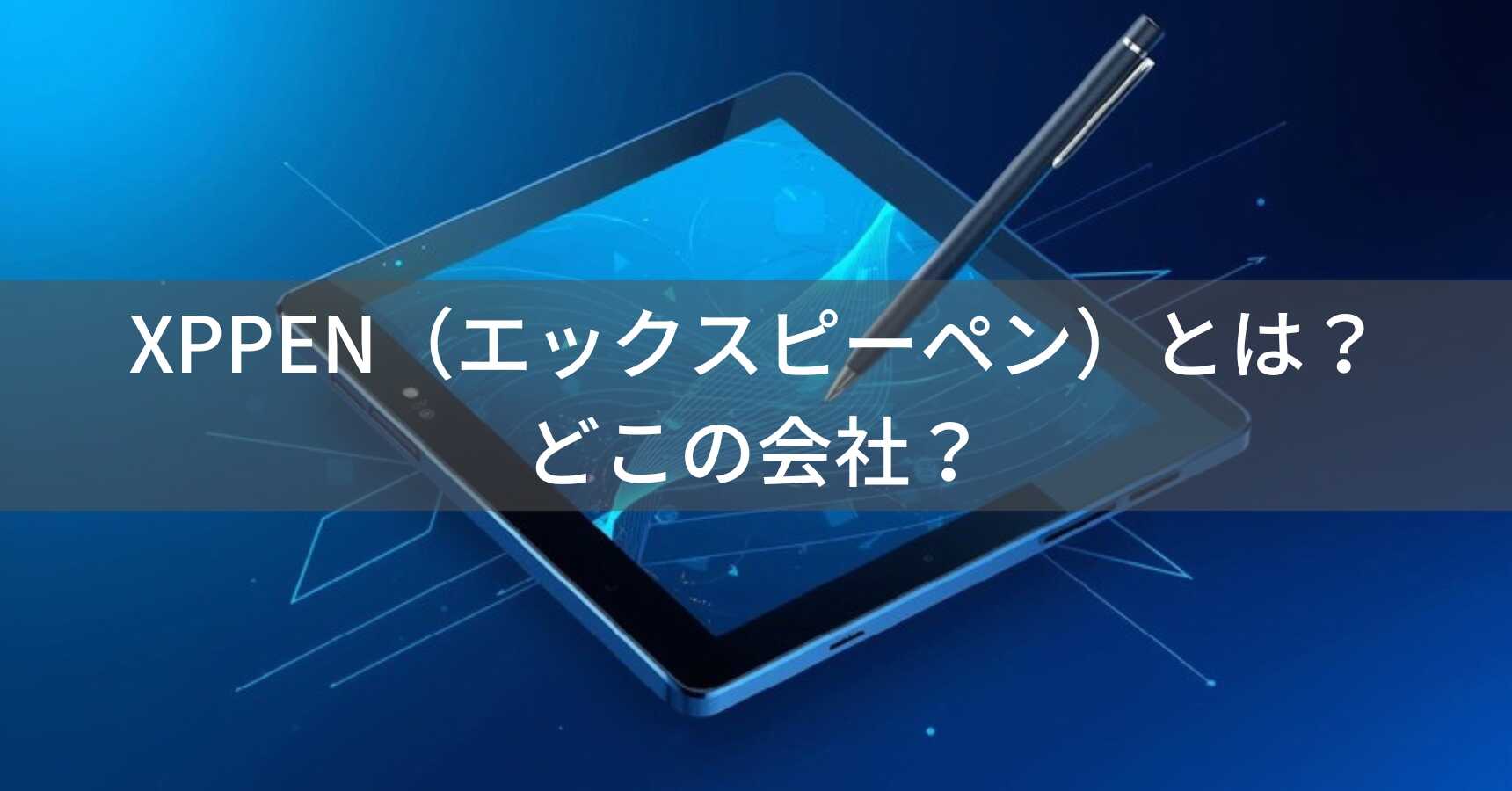XPPEN（エックスピーペン）とは？怪しい？どこの会社？中国深圳のペンタブレットメーカーを徹底解説