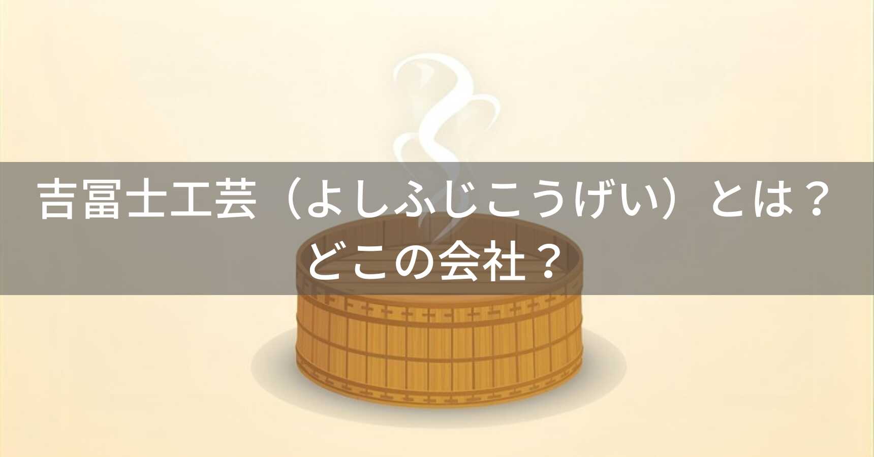 吉冨士工芸（よしふじこうげい）とは？怪しい？どこの会社？日本・熊本の企業が職人による手作りの竹せいろを品質保証付きで展開